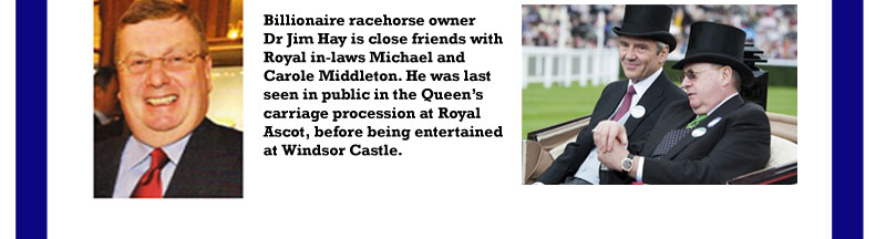 Billionaire racehorse owner Dr Jim Hay is close friends with Royal in-laws Michael and Carole Middleton. He was last seen in public in the Queen’s carriage procession at Royal Ascot, before being entertained at Windsor Castle.